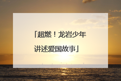超燃！龙岩少年讲述爱国故事
