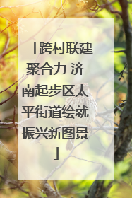 跨村联建聚合力 济南起步区太平街道绘就振兴新图景
