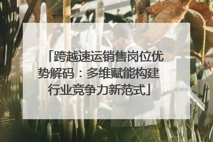 跨越速运销售岗位优势解码：多维赋能构建行业竞争力新范式