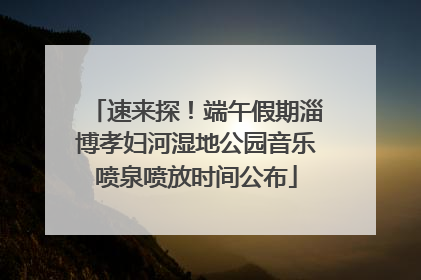 速来探！端午假期淄博孝妇河湿地公园音乐喷泉喷放时间公布