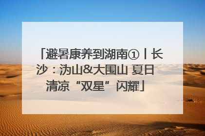 避暑康养到湖南①丨长沙：沩山&大围山 夏日清凉“双星”闪耀