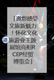邀您感受文旅新魅力！怀化文化旅游业主题展馆亮相RCEP经贸博览会
