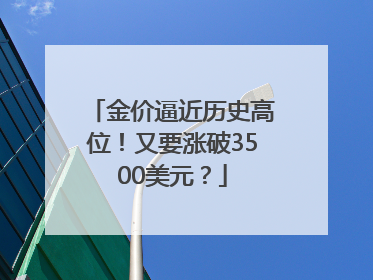 金价逼近历史高位！又要涨破3500美元？