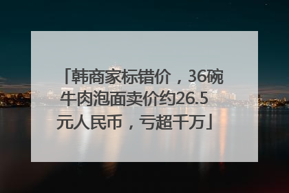 韩商家标错价，36碗牛肉泡面卖价约26.5元人民币，亏超千万