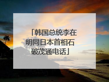 韩国总统李在明同日本首相石破茂通电话