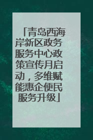 青岛西海岸新区政务服务中心政策宣传月启动，多维赋能惠企便民服务升级