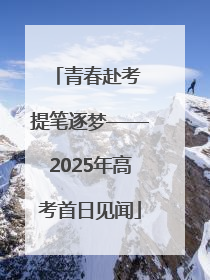 青春赴考 提笔逐梦——2025年高考首日见闻