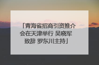 青海省招商引资推介会在天津举行 吴晓军致辞 罗东川主持