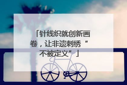 针线织就创新画卷，让非遗刺绣“不被定义”