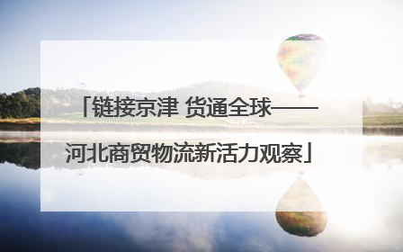 链接京津 货通全球——河北商贸物流新活力观察