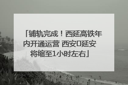 铺轨完成！西延高铁年内开通运营 西安⇌延安将缩至1小时左右
