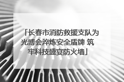 长春市消防救援支队为光博会淬炼安全盾牌 筑牢科技盛宴防火墙