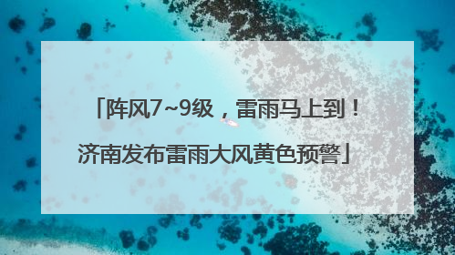 阵风7~9级，雷雨马上到！济南发布雷雨大风黄色预警