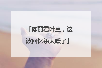 陈丽君叶童，这波回忆杀太暖了
