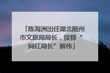 陈海洲出任湖北随州市文旅局局长，接替“网红局长”解伟