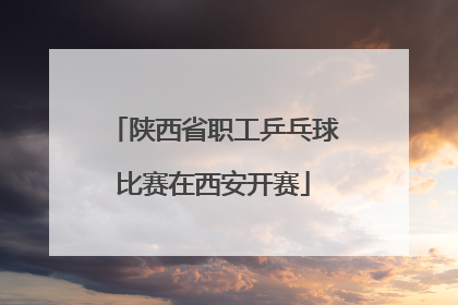 陕西省职工乒乓球比赛在西安开赛