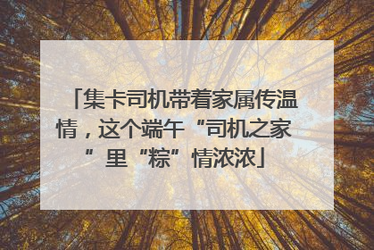 集卡司机带着家属传温情，这个端午“司机之家”里“粽”情浓浓