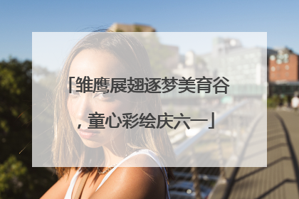 雏鹰展翅逐梦美育谷，童心彩绘庆六一