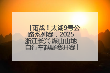 雨战！太湖9号公路系列赛，2025浙江长兴·煤山山地自行车越野赛开赛