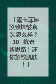 露卡菲娅紧致抗皱套装怎么样？30+抗老新思路！还你紧致肌肤！