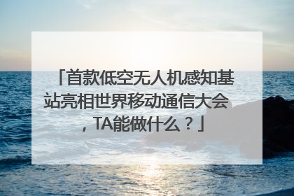 首款低空无人机感知基站亮相世界移动通信大会，TA能做什么？
