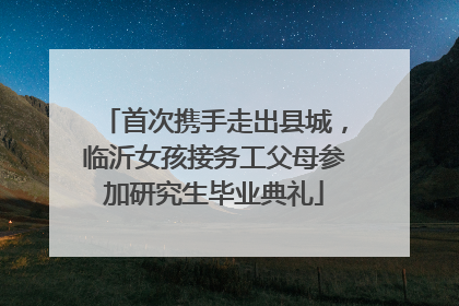 首次携手走出县城，临沂女孩接务工父母参加研究生毕业典礼