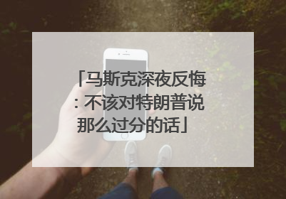 马斯克深夜反悔：不该对特朗普说那么过分的话