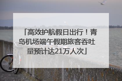 高效护航假日出行！青岛机场端午假期旅客吞吐量预计达21万人次