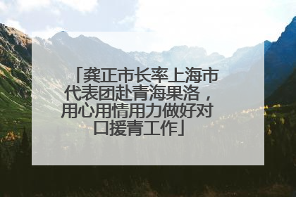 龚正市长率上海市代表团赴青海果洛，用心用情用力做好对口援青工作