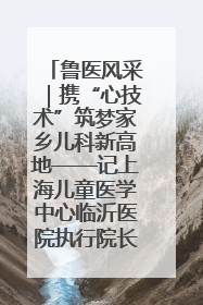 鲁医风采｜携“心技术”筑梦家乡儿科新高地——记上海儿童医学中心临沂医院执行院长、副主任医师孙琦