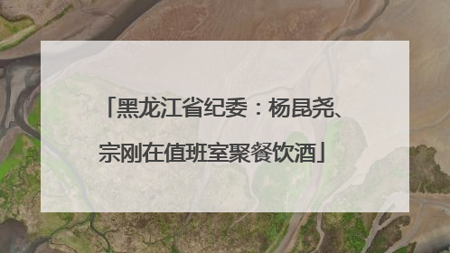 黑龙江省纪委：杨昆尧、宗刚在值班室聚餐饮酒