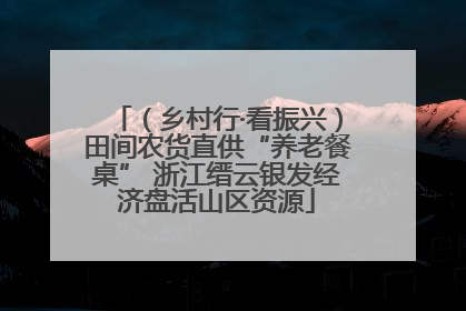 （乡村行·看振兴）田间农货直供“养老餐桌” 浙江缙云银发经济盘活山区资源