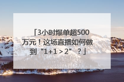 3小时爆单超500万元！这场直播如何做到“1+1＞2”？