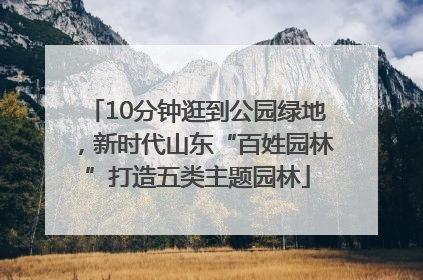10分钟逛到公园绿地，新时代山东“百姓园林”打造五类主题园林