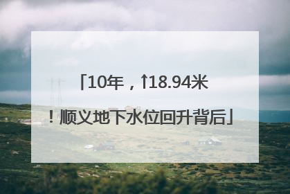 10年，↑18.94米！顺义地下水位回升背后