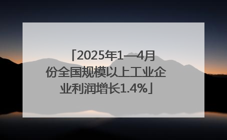 2025年1—4月份全国规模以上工业企业利润增长1.4%