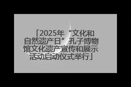 2025年“文化和自然遗产日”孔子博物馆文化遗产宣传和展示活动启动仪式举行