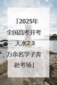 2025年全国高考开考 天水2.3万余名学子奔赴考场