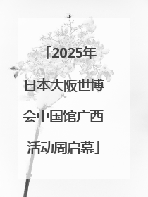 2025年日本大阪世博会中国馆广西活动周启幕