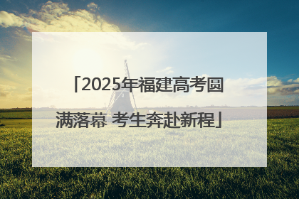 2025年福建高考圆满落幕 考生奔赴新程