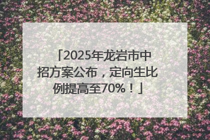 2025年龙岩市中招方案公布，定向生比例提高至70%！