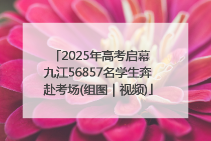 2025年高考启幕 九江56857名学生奔赴考场(组图｜视频)