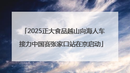 2025正大食品越山向海人车接力中国赛张家口站在京启动