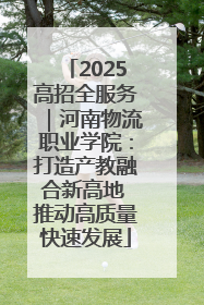 2025高招全服务｜河南物流职业学院：打造产教融合新高地 推动高质量快速发展