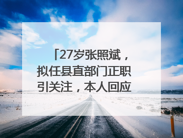 27岁张照斌，拟任县直部门正职引关注，本人回应：2019年选调生，此前负责公文相关工作