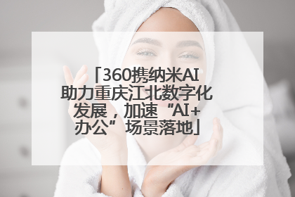 360携纳米AI助力重庆江北数字化发展，加速“AI+办公”场景落地