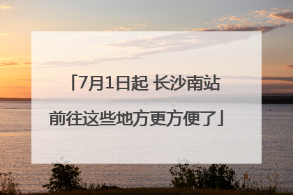 7月1日起 长沙南站前往这些地方更方便了