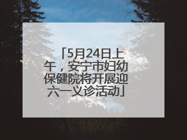 5月24日上午，安宁市妇幼保健院将开展迎六一义诊活动