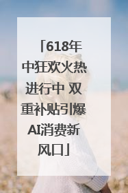 618年中狂欢火热进行中 双重补贴引爆AI消费新风口