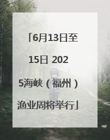 6月13日至15日 2025海峡（福州）渔业周将举行